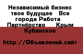 Независимый бизнес-твое будущее - Все города Работа » Партнёрство   . Крым,Кубанское